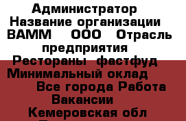 Администратор › Название организации ­ ВАММ  , ООО › Отрасль предприятия ­ Рестораны, фастфуд › Минимальный оклад ­ 20 000 - Все города Работа » Вакансии   . Кемеровская обл.,Прокопьевск г.